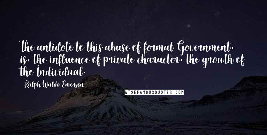 Ralph Waldo Emerson Quotes: The antidote to this abuse of formal Government, is, the influence of private character, the growth of the Individual.