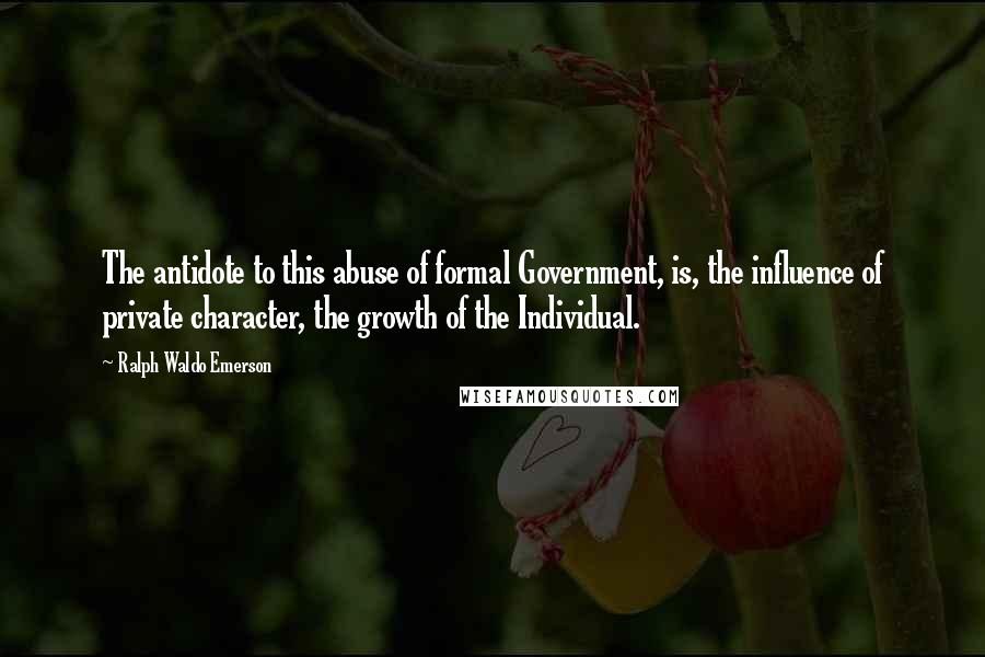 Ralph Waldo Emerson Quotes: The antidote to this abuse of formal Government, is, the influence of private character, the growth of the Individual.