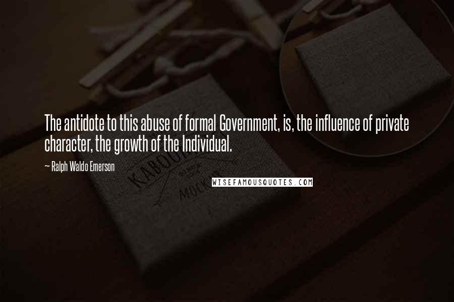 Ralph Waldo Emerson Quotes: The antidote to this abuse of formal Government, is, the influence of private character, the growth of the Individual.