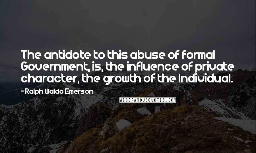 Ralph Waldo Emerson Quotes: The antidote to this abuse of formal Government, is, the influence of private character, the growth of the Individual.