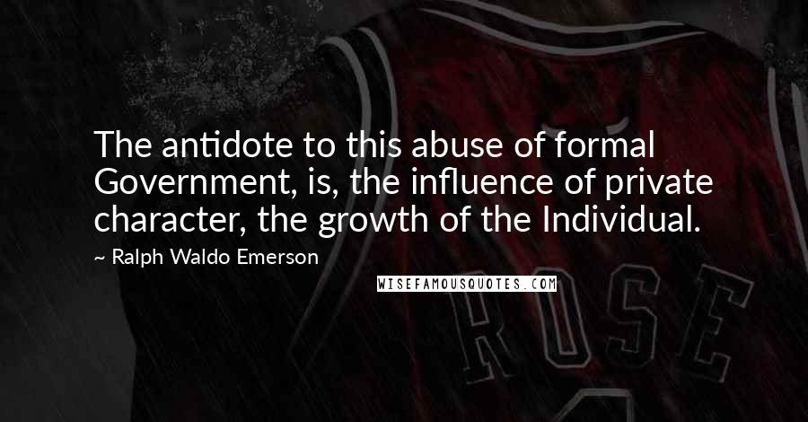 Ralph Waldo Emerson Quotes: The antidote to this abuse of formal Government, is, the influence of private character, the growth of the Individual.