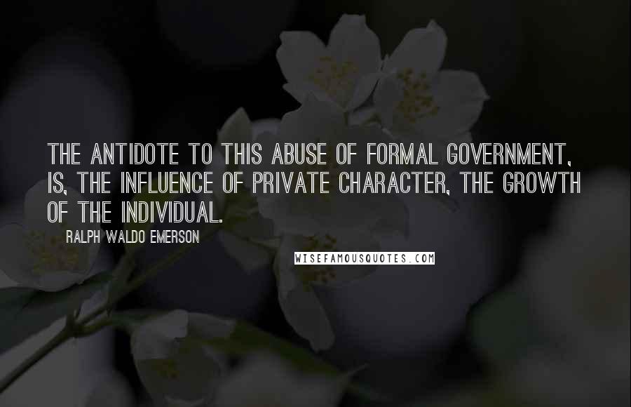 Ralph Waldo Emerson Quotes: The antidote to this abuse of formal Government, is, the influence of private character, the growth of the Individual.