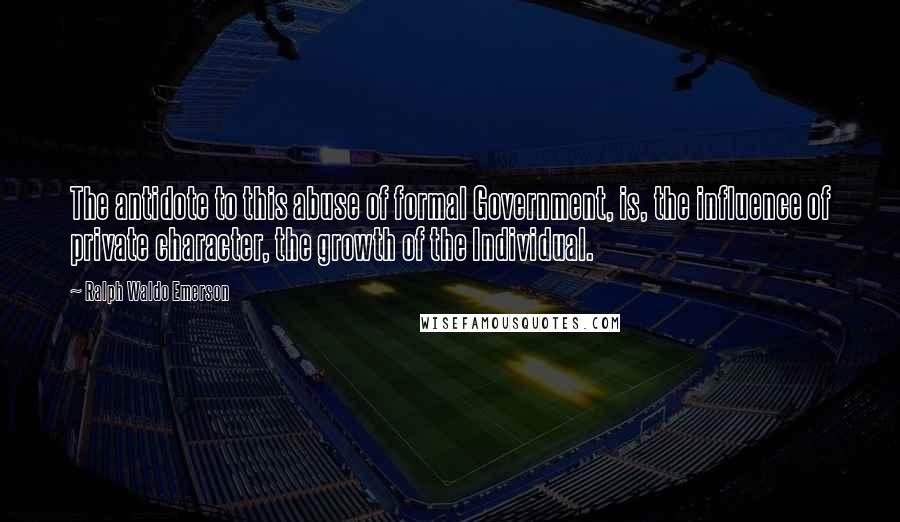 Ralph Waldo Emerson Quotes: The antidote to this abuse of formal Government, is, the influence of private character, the growth of the Individual.