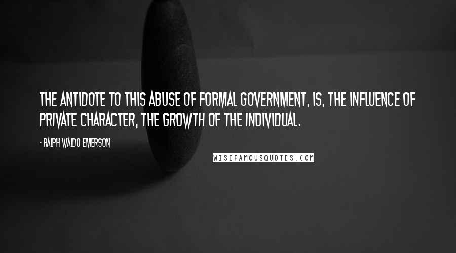 Ralph Waldo Emerson Quotes: The antidote to this abuse of formal Government, is, the influence of private character, the growth of the Individual.