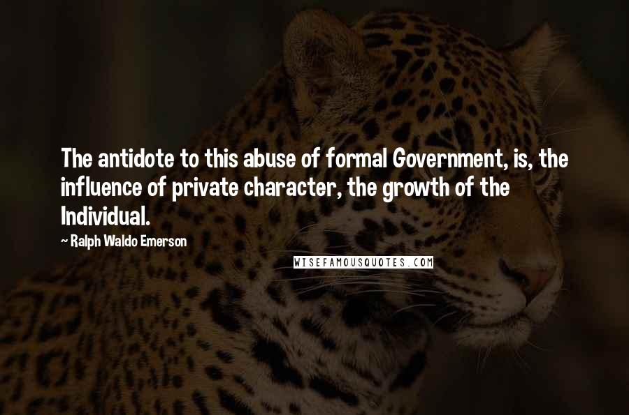 Ralph Waldo Emerson Quotes: The antidote to this abuse of formal Government, is, the influence of private character, the growth of the Individual.