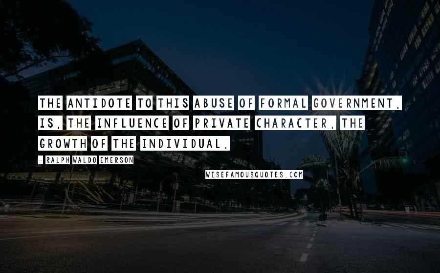 Ralph Waldo Emerson Quotes: The antidote to this abuse of formal Government, is, the influence of private character, the growth of the Individual.