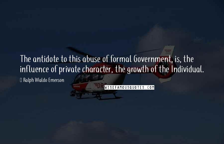 Ralph Waldo Emerson Quotes: The antidote to this abuse of formal Government, is, the influence of private character, the growth of the Individual.
