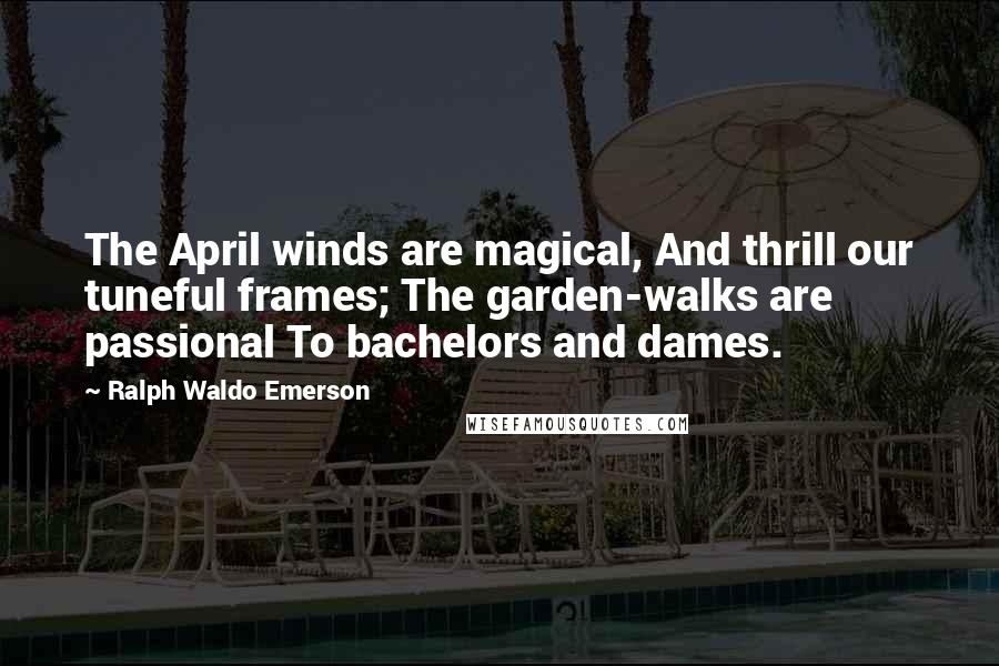 Ralph Waldo Emerson Quotes: The April winds are magical, And thrill our tuneful frames; The garden-walks are passional To bachelors and dames.