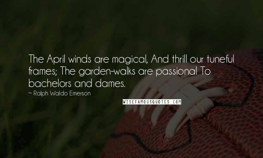 Ralph Waldo Emerson Quotes: The April winds are magical, And thrill our tuneful frames; The garden-walks are passional To bachelors and dames.