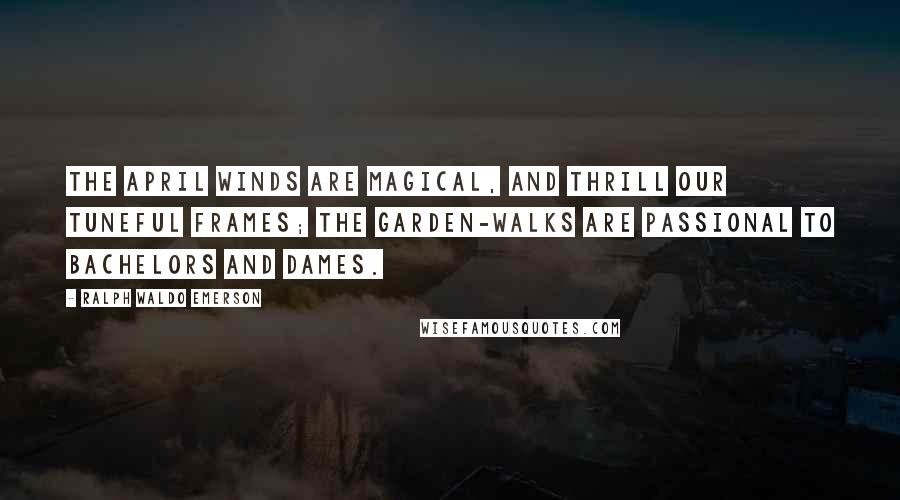 Ralph Waldo Emerson Quotes: The April winds are magical, And thrill our tuneful frames; The garden-walks are passional To bachelors and dames.