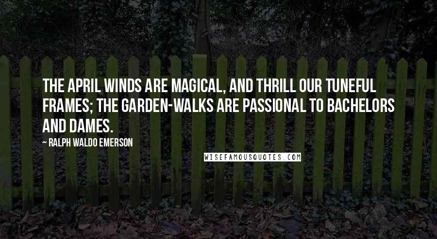 Ralph Waldo Emerson Quotes: The April winds are magical, And thrill our tuneful frames; The garden-walks are passional To bachelors and dames.