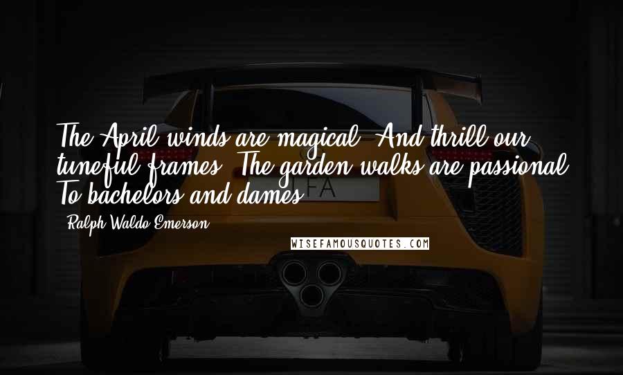 Ralph Waldo Emerson Quotes: The April winds are magical, And thrill our tuneful frames; The garden-walks are passional To bachelors and dames.