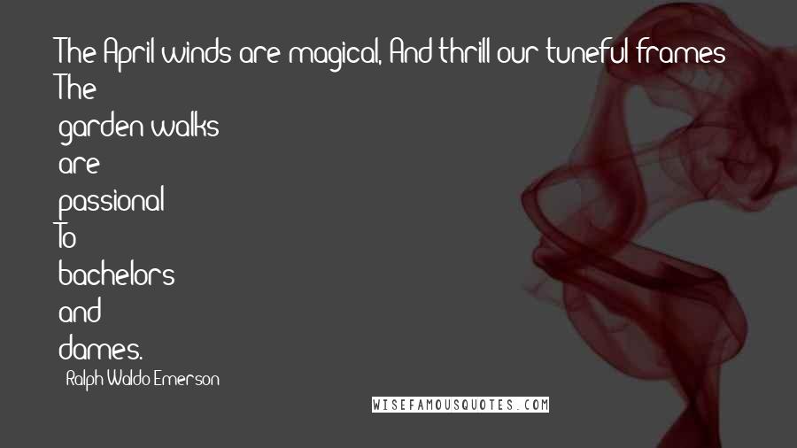 Ralph Waldo Emerson Quotes: The April winds are magical, And thrill our tuneful frames; The garden-walks are passional To bachelors and dames.