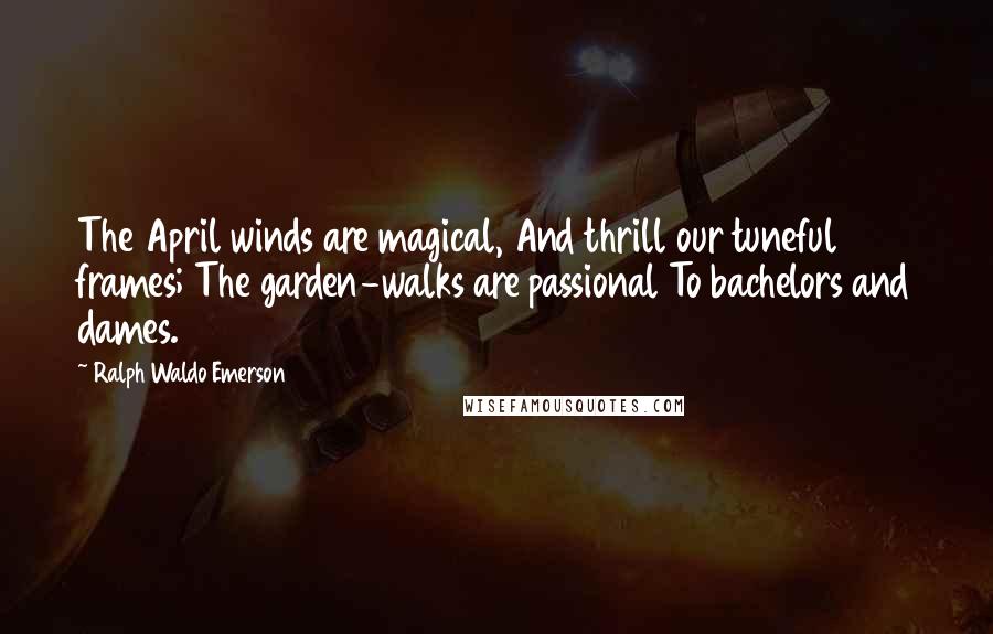 Ralph Waldo Emerson Quotes: The April winds are magical, And thrill our tuneful frames; The garden-walks are passional To bachelors and dames.