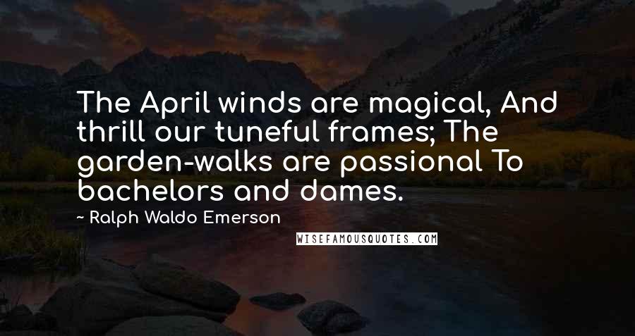 Ralph Waldo Emerson Quotes: The April winds are magical, And thrill our tuneful frames; The garden-walks are passional To bachelors and dames.