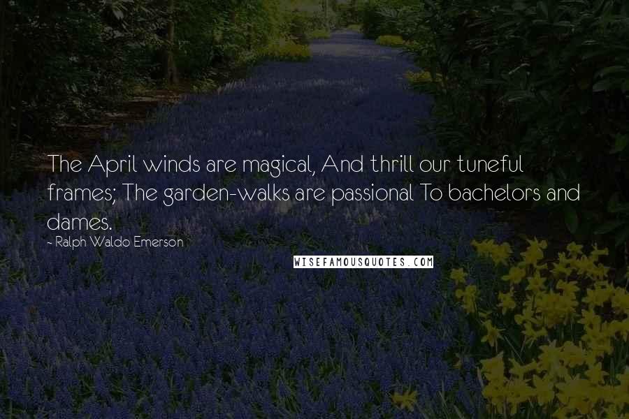 Ralph Waldo Emerson Quotes: The April winds are magical, And thrill our tuneful frames; The garden-walks are passional To bachelors and dames.