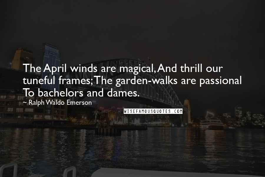 Ralph Waldo Emerson Quotes: The April winds are magical, And thrill our tuneful frames; The garden-walks are passional To bachelors and dames.