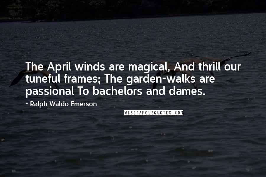 Ralph Waldo Emerson Quotes: The April winds are magical, And thrill our tuneful frames; The garden-walks are passional To bachelors and dames.