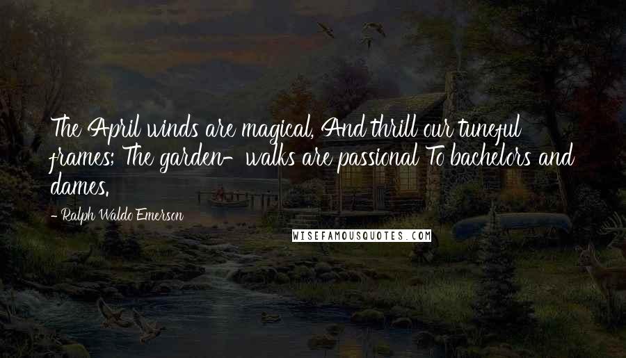 Ralph Waldo Emerson Quotes: The April winds are magical, And thrill our tuneful frames; The garden-walks are passional To bachelors and dames.