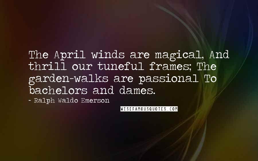 Ralph Waldo Emerson Quotes: The April winds are magical, And thrill our tuneful frames; The garden-walks are passional To bachelors and dames.