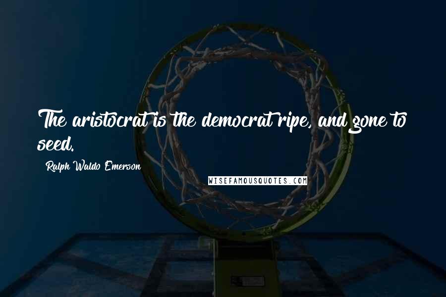 Ralph Waldo Emerson Quotes: The aristocrat is the democrat ripe, and gone to seed.