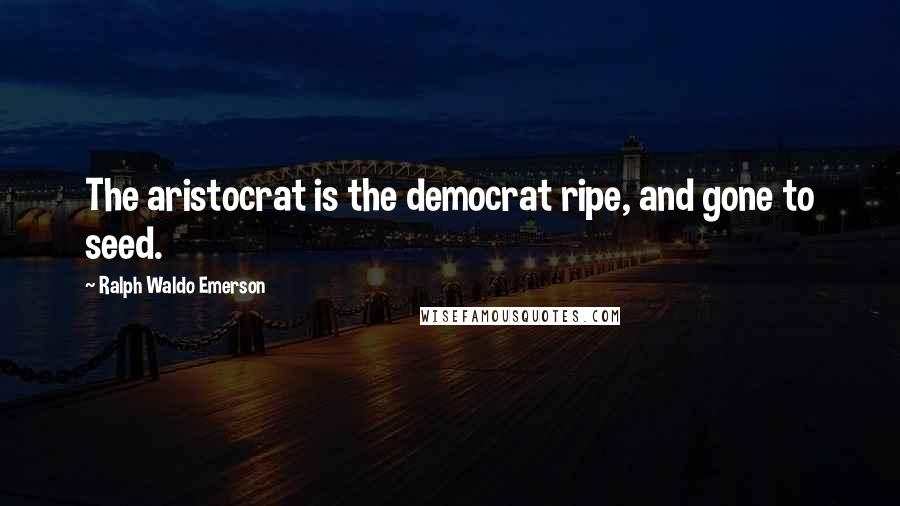 Ralph Waldo Emerson Quotes: The aristocrat is the democrat ripe, and gone to seed.