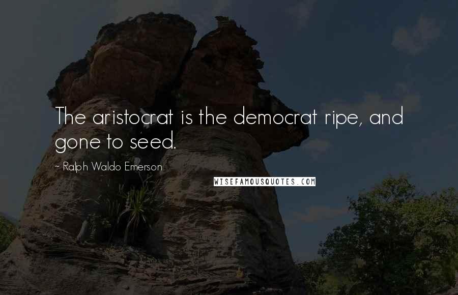 Ralph Waldo Emerson Quotes: The aristocrat is the democrat ripe, and gone to seed.