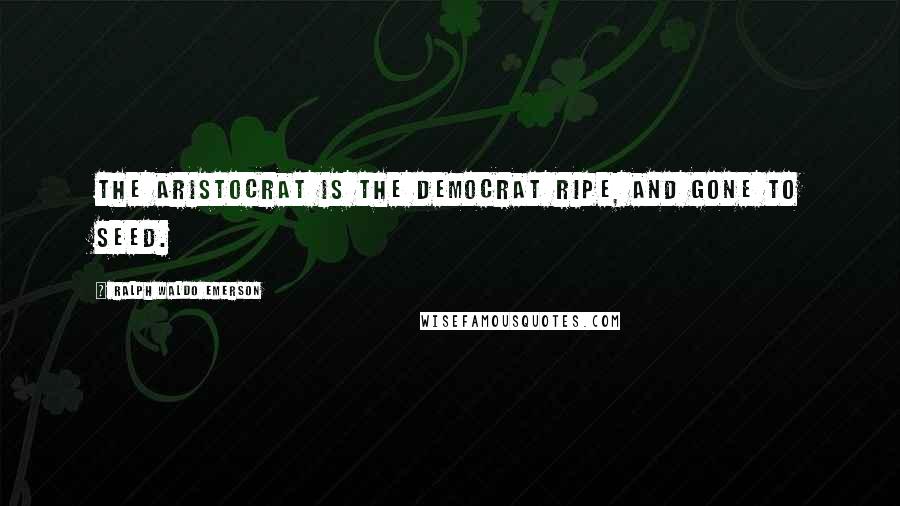 Ralph Waldo Emerson Quotes: The aristocrat is the democrat ripe, and gone to seed.