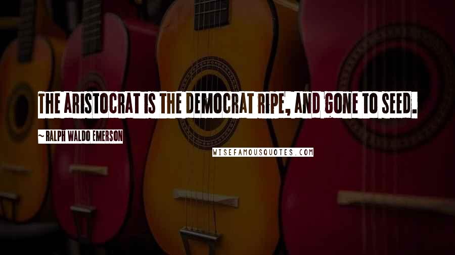 Ralph Waldo Emerson Quotes: The aristocrat is the democrat ripe, and gone to seed.