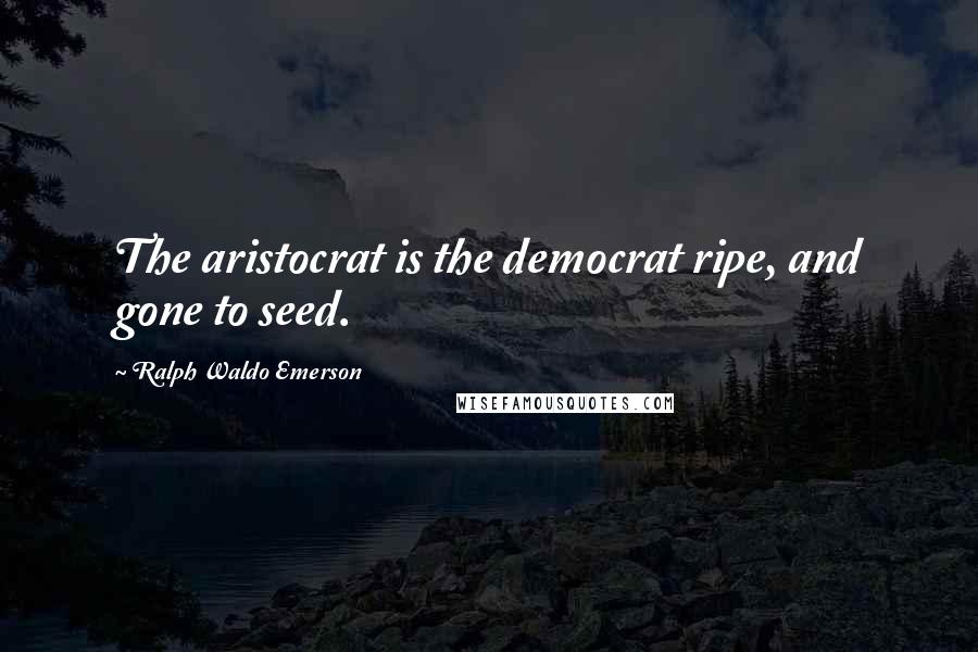 Ralph Waldo Emerson Quotes: The aristocrat is the democrat ripe, and gone to seed.