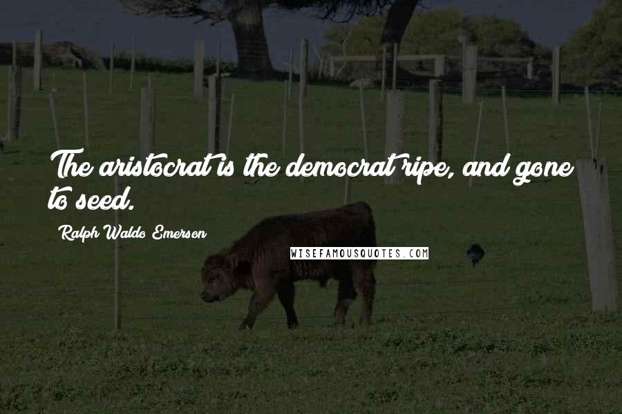 Ralph Waldo Emerson Quotes: The aristocrat is the democrat ripe, and gone to seed.
