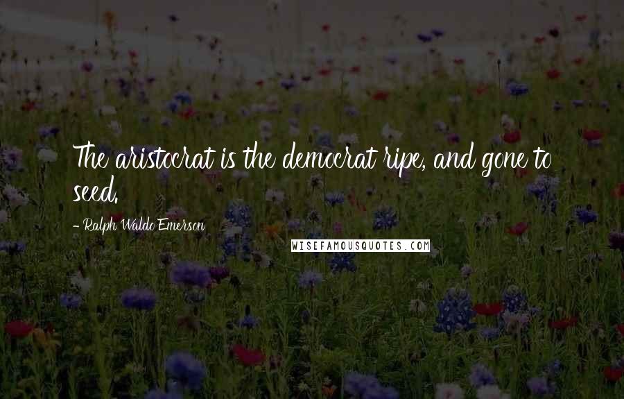 Ralph Waldo Emerson Quotes: The aristocrat is the democrat ripe, and gone to seed.