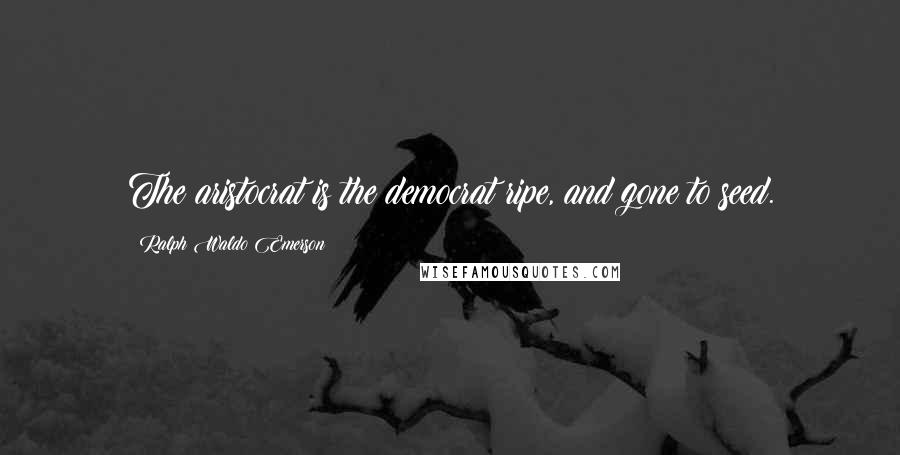 Ralph Waldo Emerson Quotes: The aristocrat is the democrat ripe, and gone to seed.