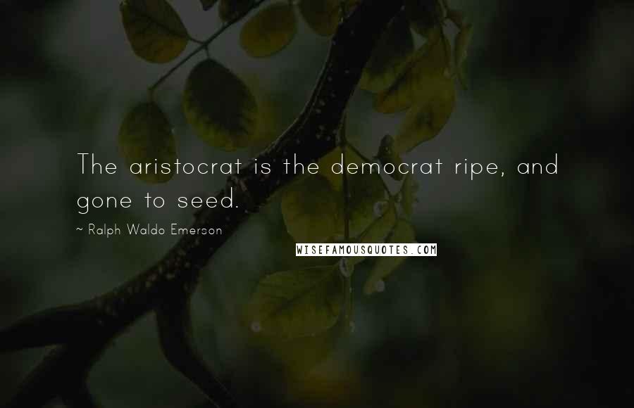 Ralph Waldo Emerson Quotes: The aristocrat is the democrat ripe, and gone to seed.