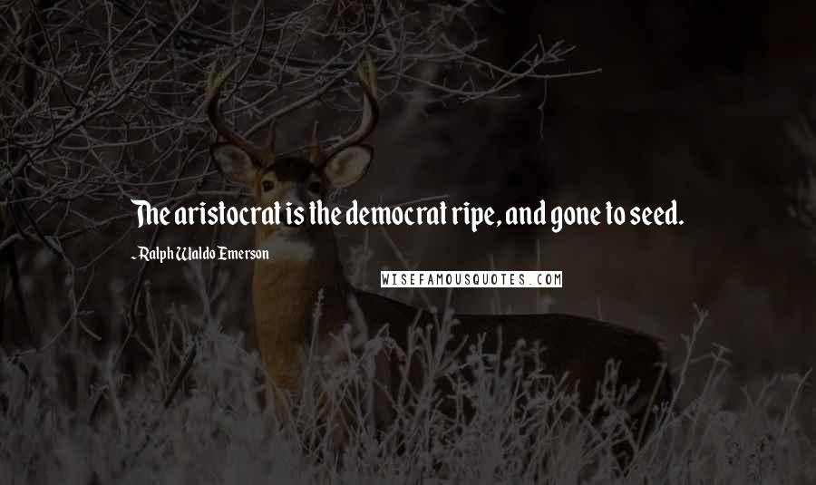 Ralph Waldo Emerson Quotes: The aristocrat is the democrat ripe, and gone to seed.