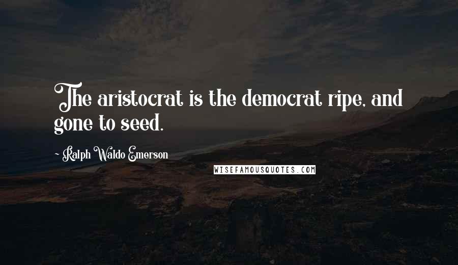 Ralph Waldo Emerson Quotes: The aristocrat is the democrat ripe, and gone to seed.