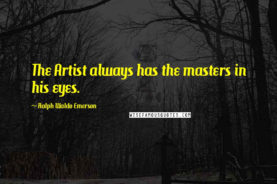 Ralph Waldo Emerson Quotes: The Artist always has the masters in his eyes.