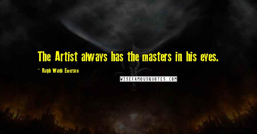 Ralph Waldo Emerson Quotes: The Artist always has the masters in his eyes.