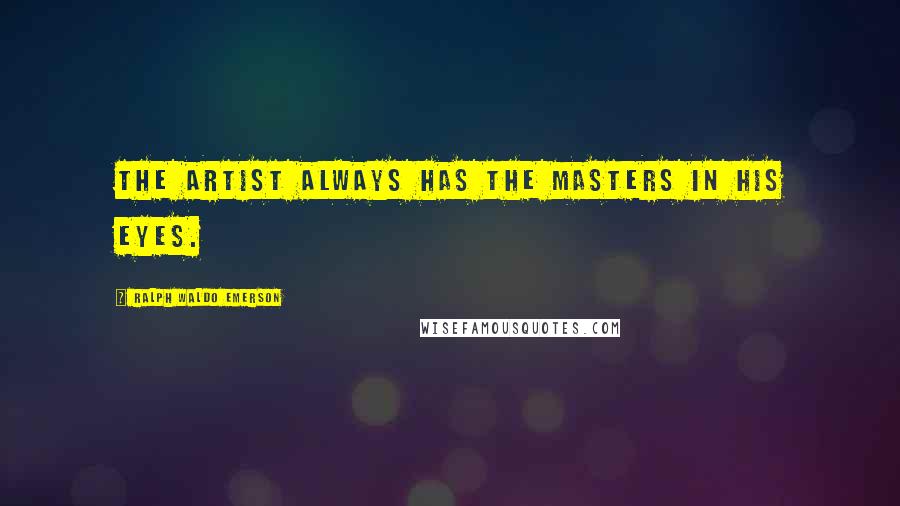 Ralph Waldo Emerson Quotes: The Artist always has the masters in his eyes.