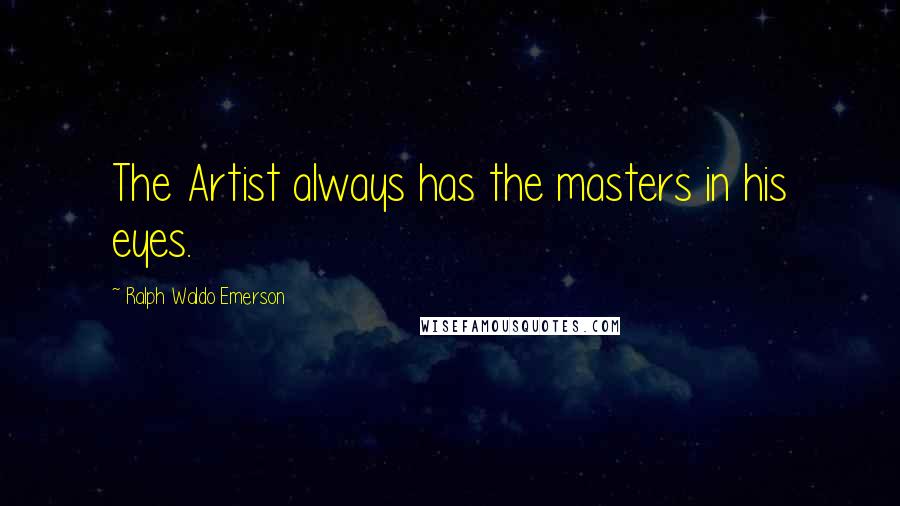 Ralph Waldo Emerson Quotes: The Artist always has the masters in his eyes.