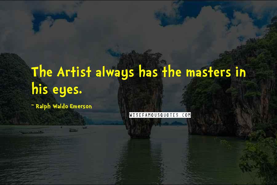 Ralph Waldo Emerson Quotes: The Artist always has the masters in his eyes.