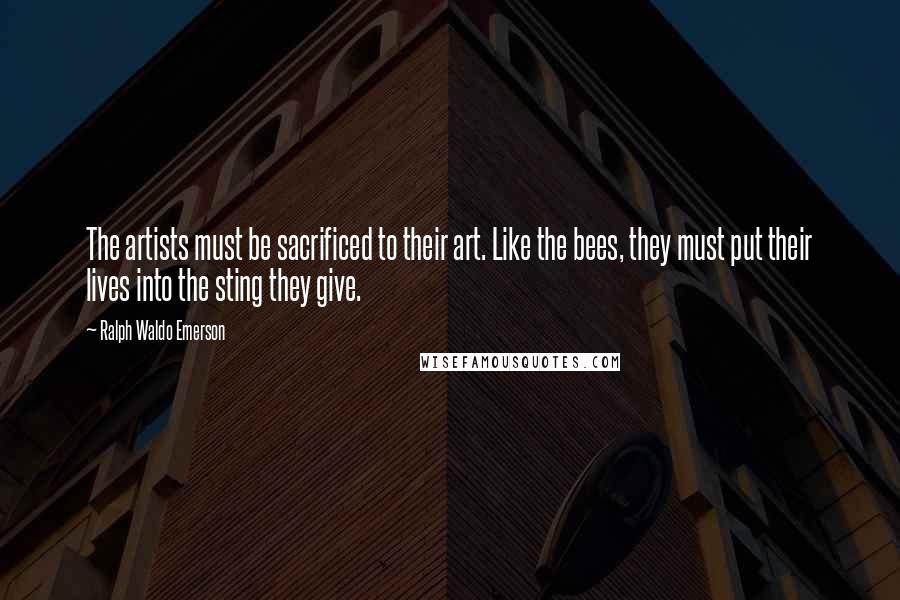 Ralph Waldo Emerson Quotes: The artists must be sacrificed to their art. Like the bees, they must put their lives into the sting they give.