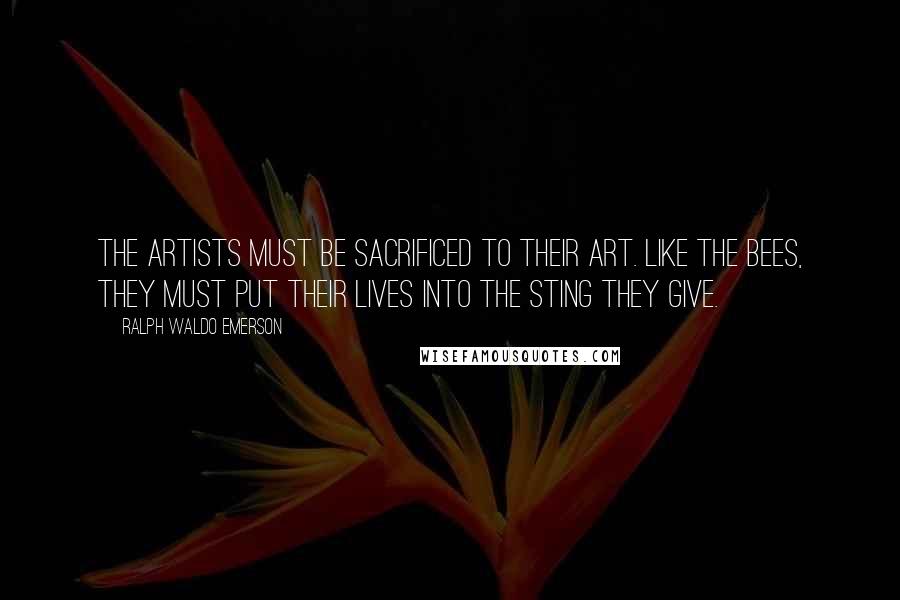 Ralph Waldo Emerson Quotes: The artists must be sacrificed to their art. Like the bees, they must put their lives into the sting they give.
