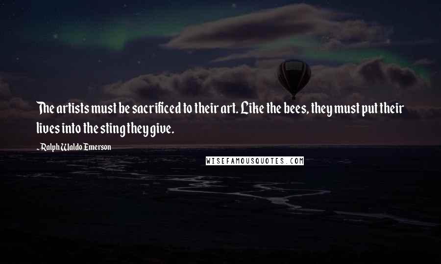 Ralph Waldo Emerson Quotes: The artists must be sacrificed to their art. Like the bees, they must put their lives into the sting they give.