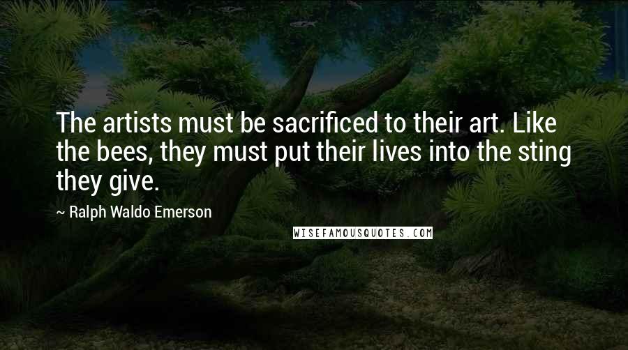 Ralph Waldo Emerson Quotes: The artists must be sacrificed to their art. Like the bees, they must put their lives into the sting they give.