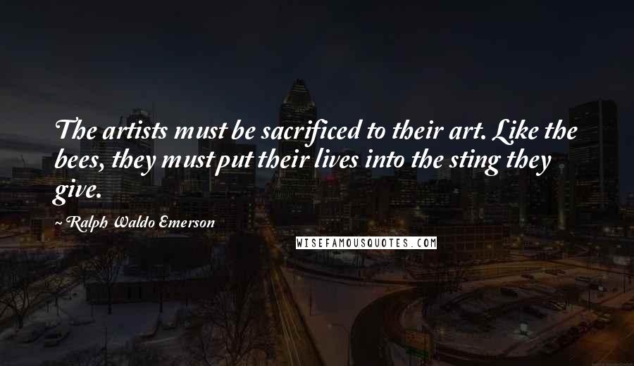 Ralph Waldo Emerson Quotes: The artists must be sacrificed to their art. Like the bees, they must put their lives into the sting they give.