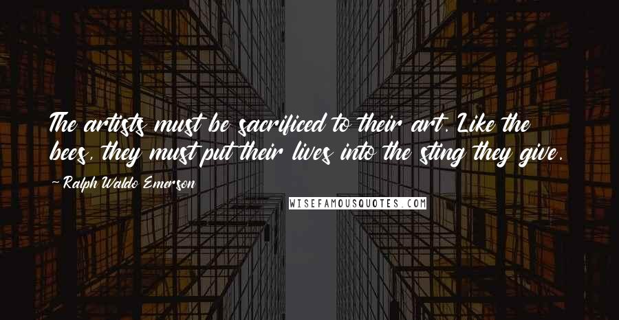 Ralph Waldo Emerson Quotes: The artists must be sacrificed to their art. Like the bees, they must put their lives into the sting they give.