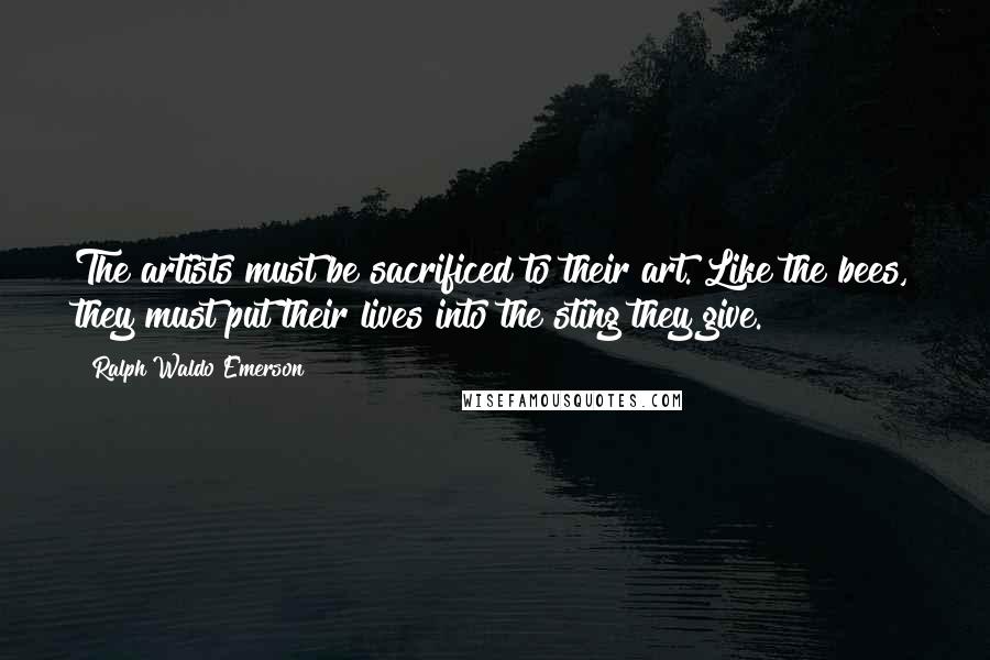 Ralph Waldo Emerson Quotes: The artists must be sacrificed to their art. Like the bees, they must put their lives into the sting they give.
