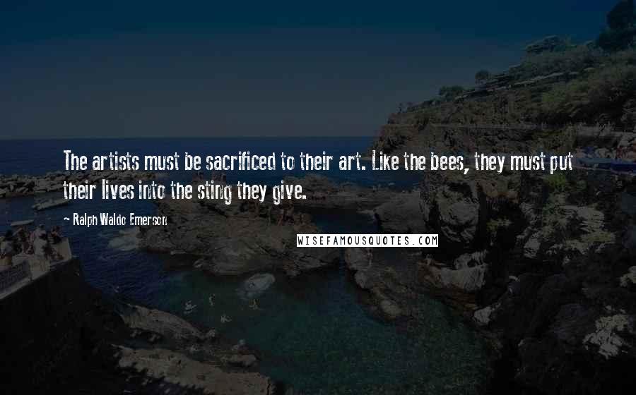 Ralph Waldo Emerson Quotes: The artists must be sacrificed to their art. Like the bees, they must put their lives into the sting they give.