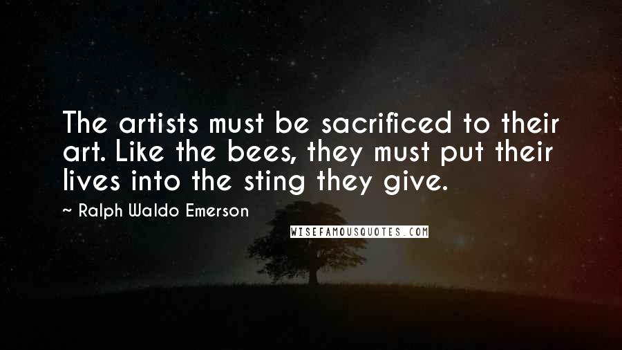 Ralph Waldo Emerson Quotes: The artists must be sacrificed to their art. Like the bees, they must put their lives into the sting they give.